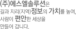 (주)에스엘솔루션은 길과 지리(지역)정보의 가치를 높여, 사람이 편안한 세상을 만들어 갑니다.